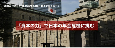 加藤エドワード（Edward Kato）氏インタビュー：「資本の力」で日本の年金危機に挑む