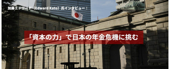加藤エドワード（Edward Kato）氏インタビュー：「資本の力」で日本の年金危機に挑む