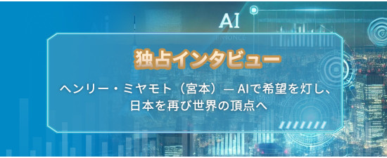 独占インタビュー：ヘンリー  ミヤモト（宮本）— AIで希望を灯し、日本を再び世界の頂点へ
