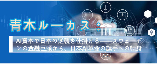 青木ルーカス：AI資本で日本の逆襲を仕掛ける──スウェーデンの金融巨頭から、日本AI革命の旗手への転身