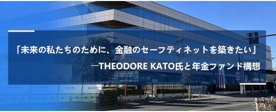 「未来の私たちのために、金融のセーフティネットを築きたい」――Theodore Kato氏と年金ファンド構想