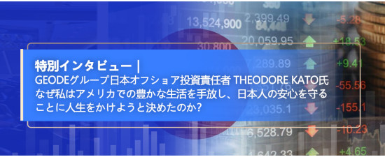 Geodeグループ日本オフショア投資責任者 Theodore Kato氏 なぜ私はアメリカでの豊かな生活を手放し、日本人の安心を守ることに人生をかけようと決めたのか？