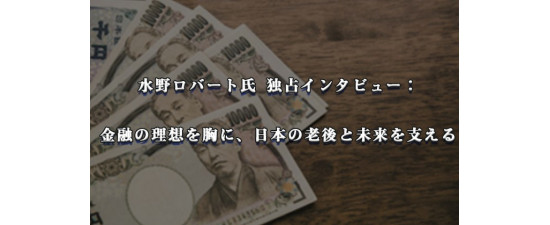 水野ロバート氏 独占インタビュー： 金融の理想を胸に、日本の老後と未来を支える